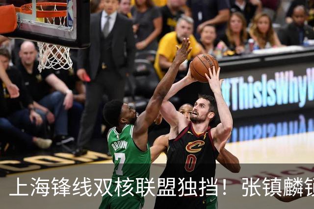 上海锋线双核联盟独挡！张镇麟锁死小外攻守齐爆，李弘权万金油！